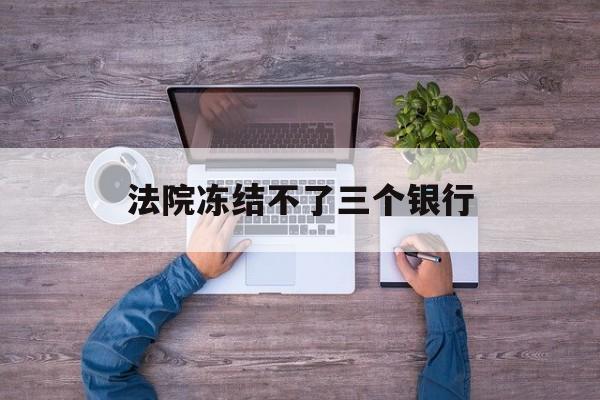 山南最新法院冻结不了三个银行方法分析(最方便真实的山南法院冻结不了三个银行是怎么回事?方法)