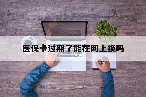 山南最新医保卡过期了能在网上换吗方法分析(最方便真实的山南医保卡到期可以网上办吗方法)