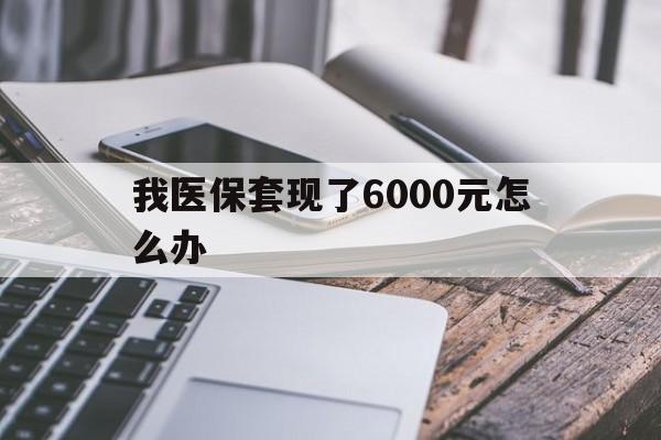 山南最新我医保套现了6000元怎么办方法分析(最方便真实的山南我医保套现了6000元怎么办理方法)
