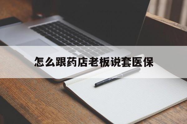 山南最新怎么跟药店老板说套医保方法分析(最方便真实的山南怎样跟药店的人说套医保卡方法)